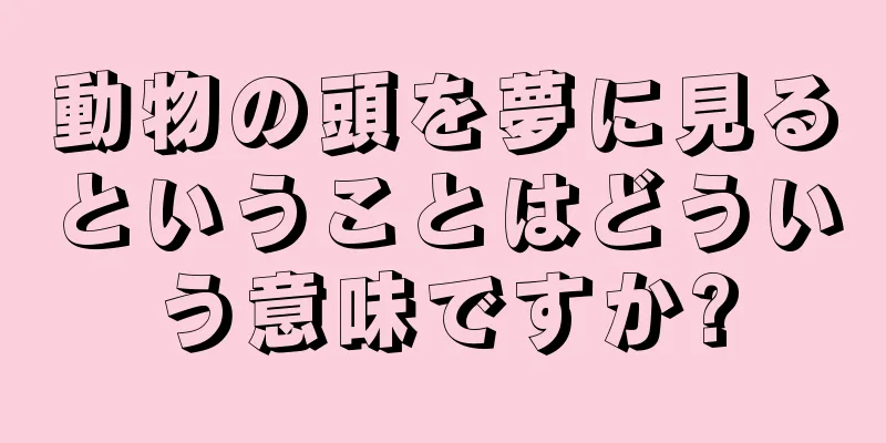 動物の頭を夢に見るということはどういう意味ですか?