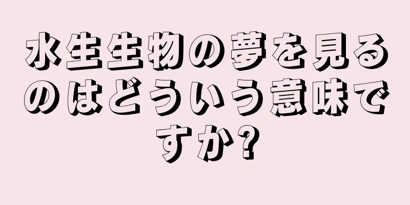 水生生物の夢を見るのはどういう意味ですか?