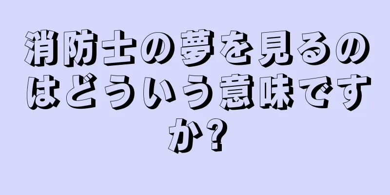 消防士の夢を見るのはどういう意味ですか?