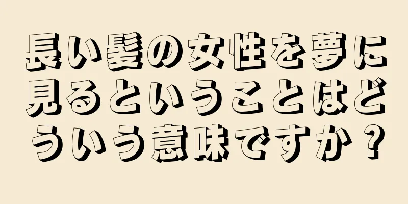 長い髪の女性を夢に見るということはどういう意味ですか？