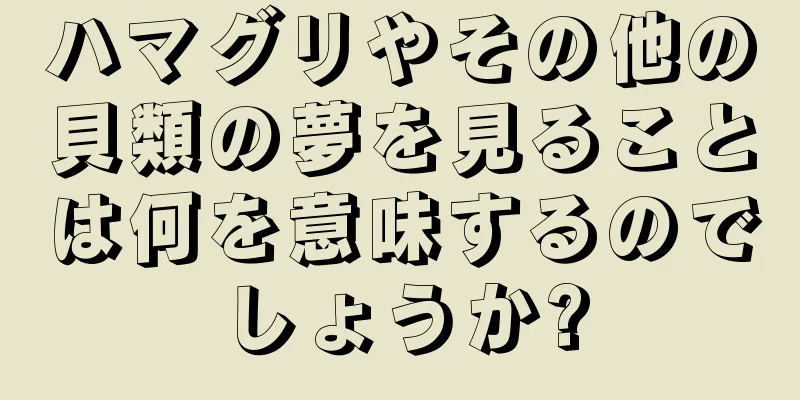 ハマグリやその他の貝類の夢を見ることは何を意味するのでしょうか?