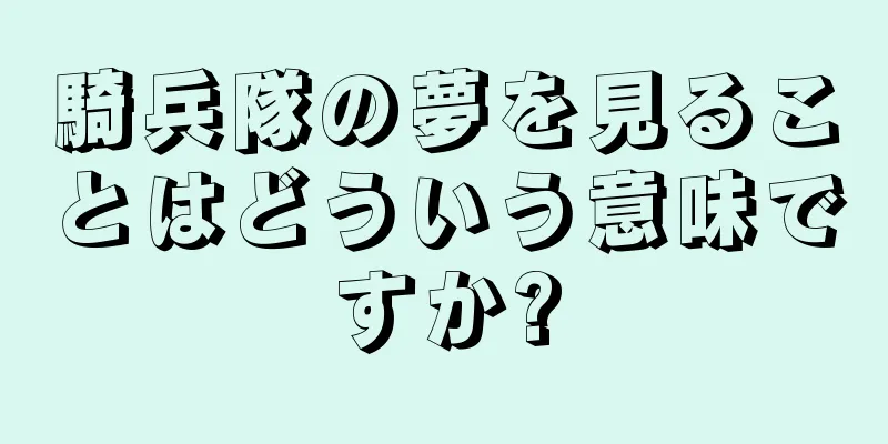 騎兵隊の夢を見ることはどういう意味ですか?