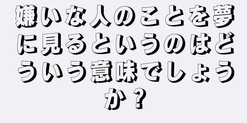 嫌いな人のことを夢に見るというのはどういう意味でしょうか？