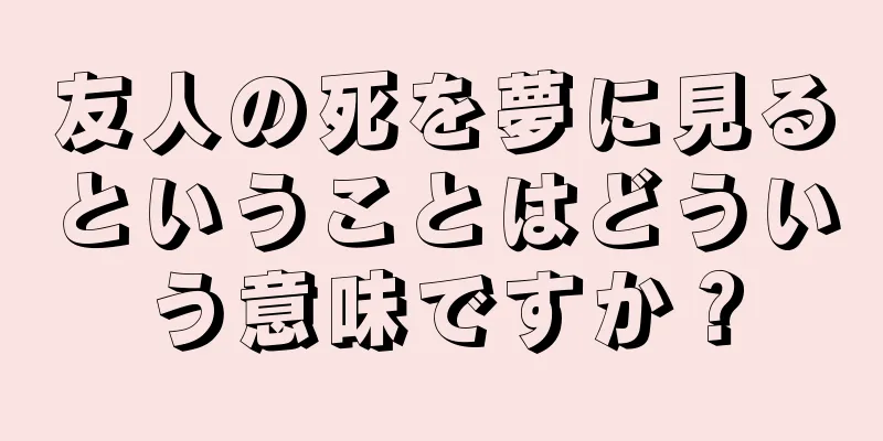 友人の死を夢に見るということはどういう意味ですか？