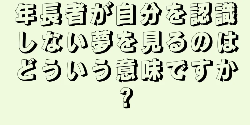 年長者が自分を認識しない夢を見るのはどういう意味ですか?