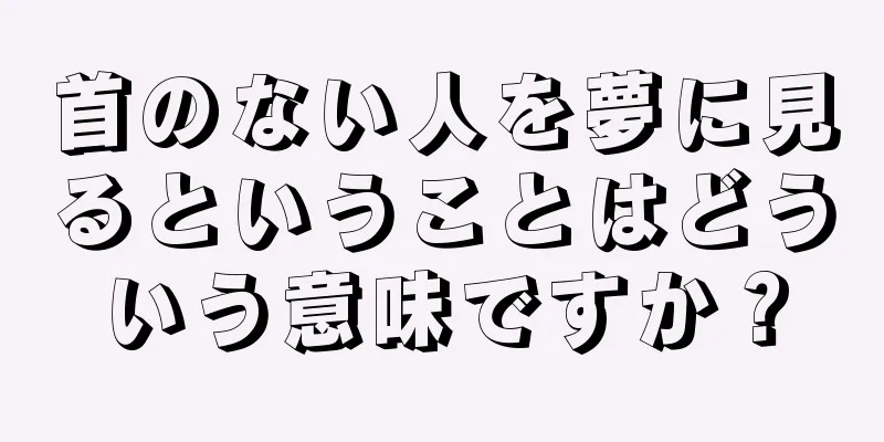 首のない人を夢に見るということはどういう意味ですか？