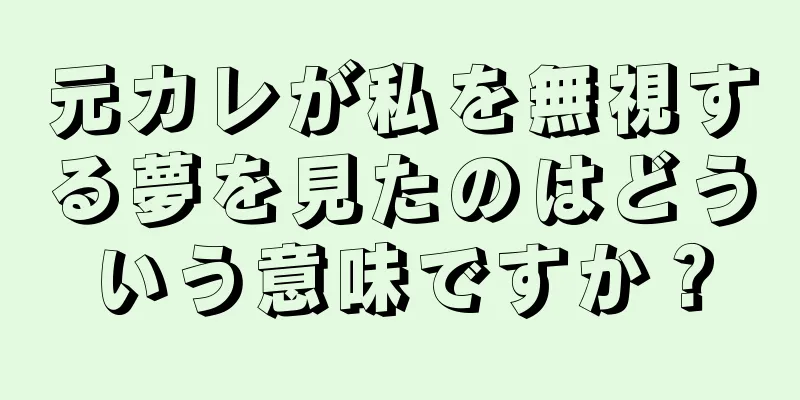 元カレが私を無視する夢を見たのはどういう意味ですか？