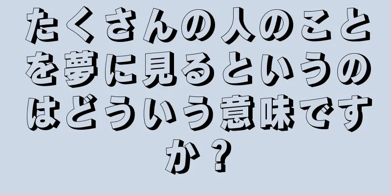 たくさんの人のことを夢に見るというのはどういう意味ですか？