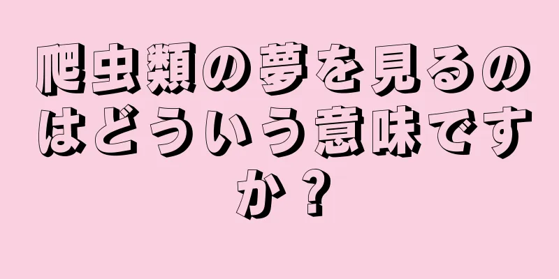爬虫類の夢を見るのはどういう意味ですか？