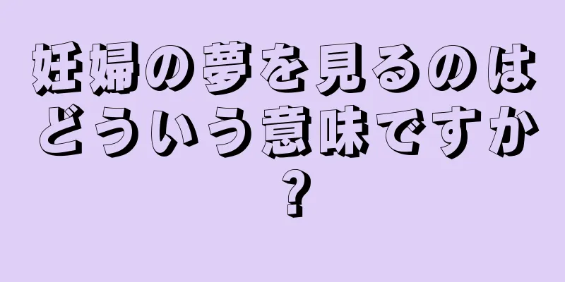 妊婦の夢を見るのはどういう意味ですか？