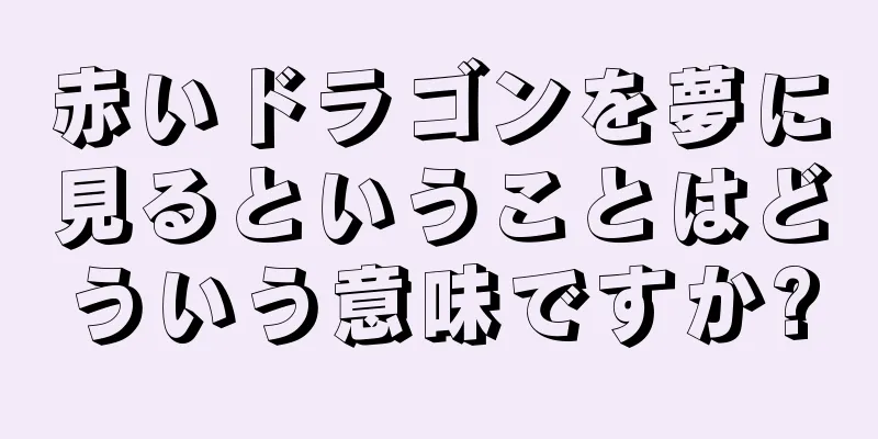 赤いドラゴンを夢に見るということはどういう意味ですか?