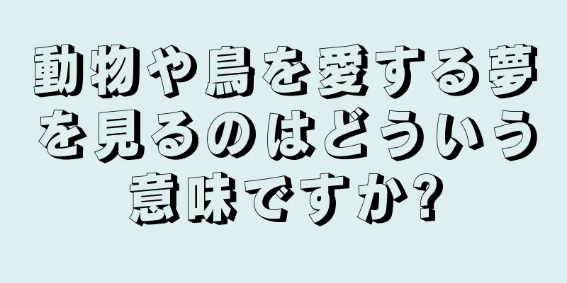 動物や鳥を愛する夢を見るのはどういう意味ですか?