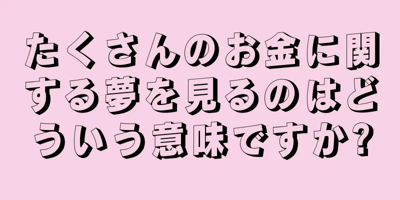 たくさんのお金に関する夢を見るのはどういう意味ですか?