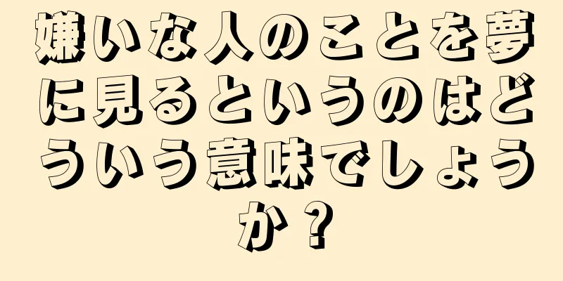 嫌いな人のことを夢に見るというのはどういう意味でしょうか？