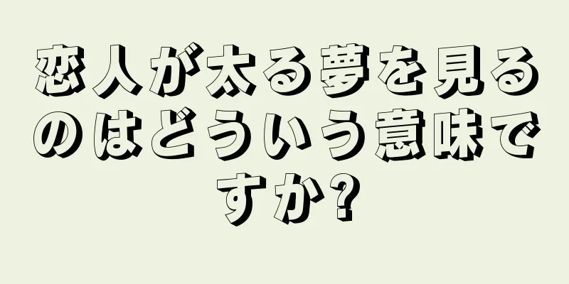 恋人が太る夢を見るのはどういう意味ですか?