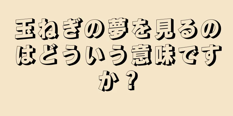 玉ねぎの夢を見るのはどういう意味ですか？