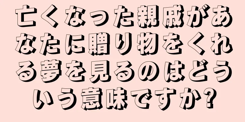 亡くなった親戚があなたに贈り物をくれる夢を見るのはどういう意味ですか?