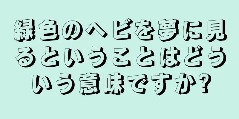 緑色のヘビを夢に見るということはどういう意味ですか?