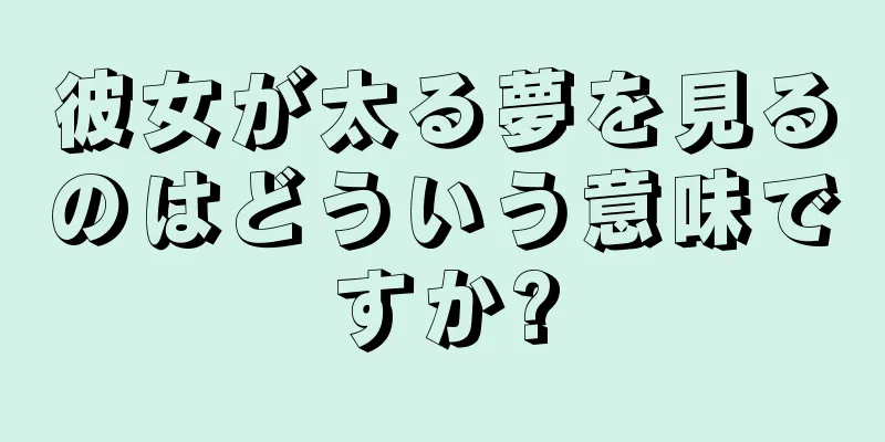 彼女が太る夢を見るのはどういう意味ですか?