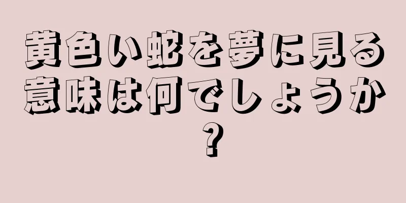 黄色い蛇を夢に見る意味は何でしょうか？