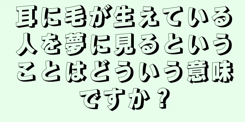 耳に毛が生えている人を夢に見るということはどういう意味ですか？