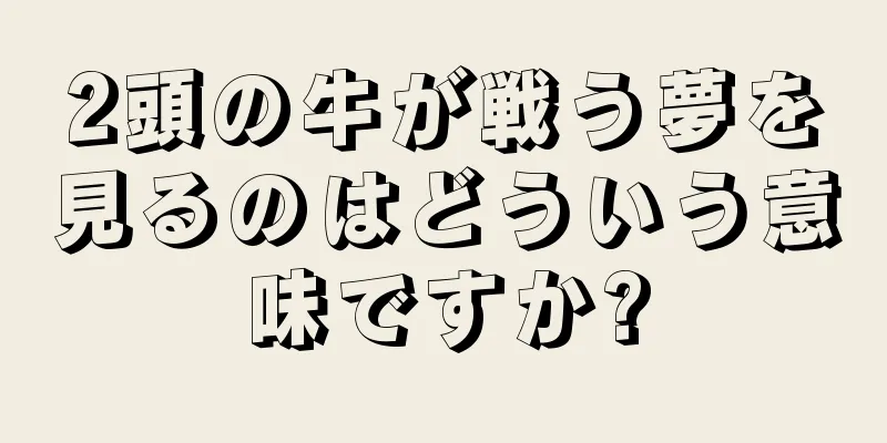 2頭の牛が戦う夢を見るのはどういう意味ですか?