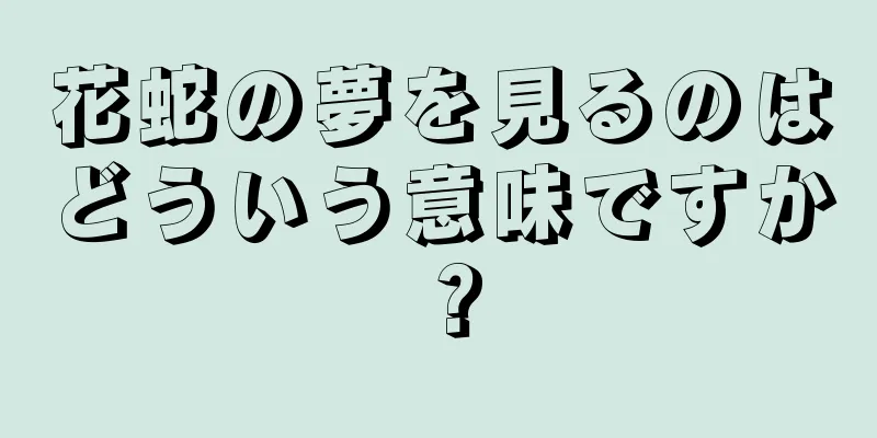 花蛇の夢を見るのはどういう意味ですか？
