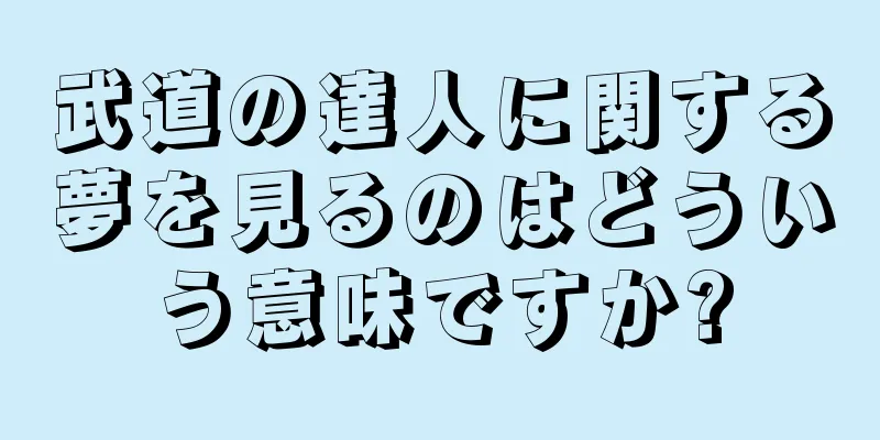 武道の達人に関する夢を見るのはどういう意味ですか?