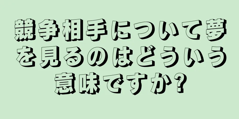 競争相手について夢を見るのはどういう意味ですか?