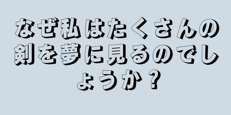 なぜ私はたくさんの剣を夢に見るのでしょうか？