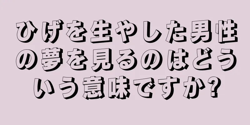 ひげを生やした男性の夢を見るのはどういう意味ですか?