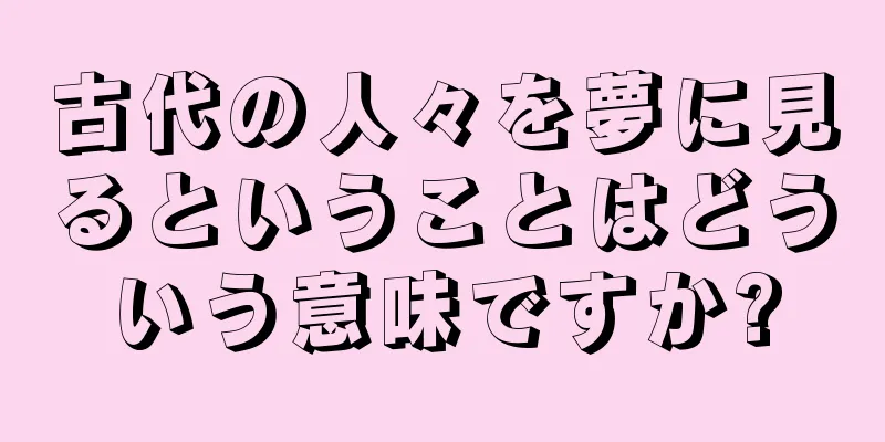 古代の人々を夢に見るということはどういう意味ですか?