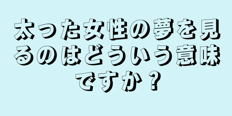 太った女性の夢を見るのはどういう意味ですか？