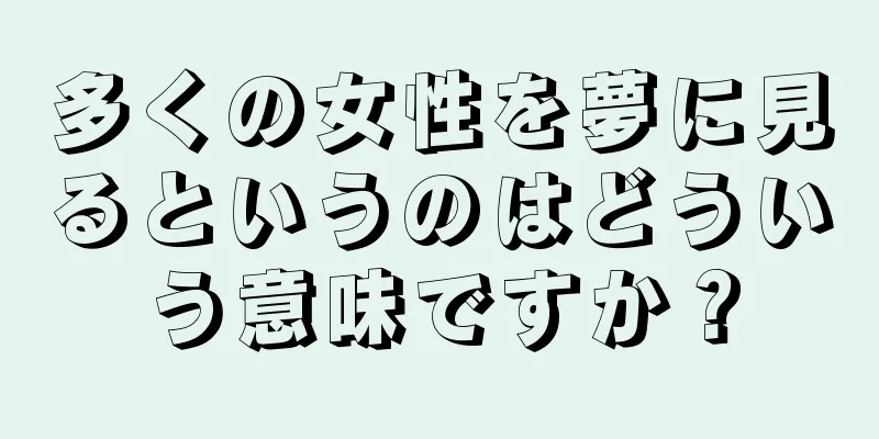 多くの女性を夢に見るというのはどういう意味ですか？