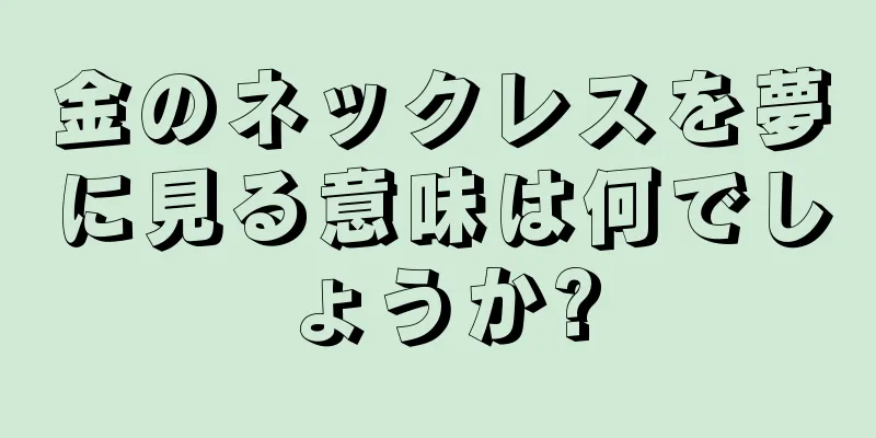 金のネックレスを夢に見る意味は何でしょうか?