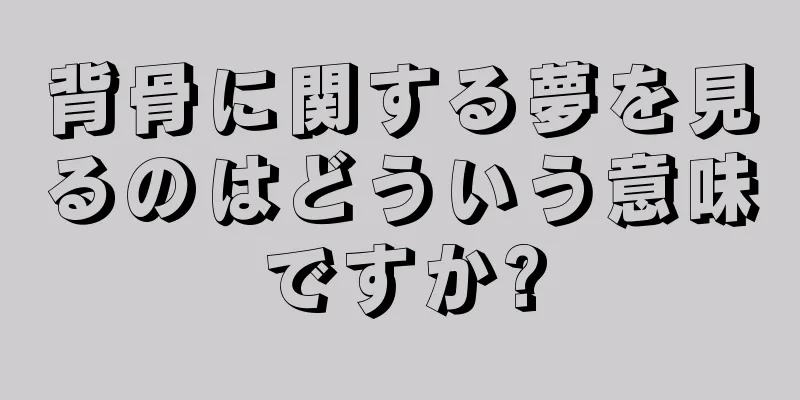 背骨に関する夢を見るのはどういう意味ですか?