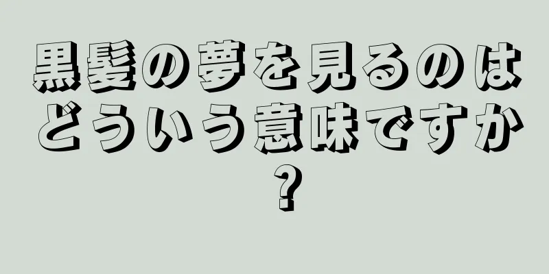 黒髪の夢を見るのはどういう意味ですか？