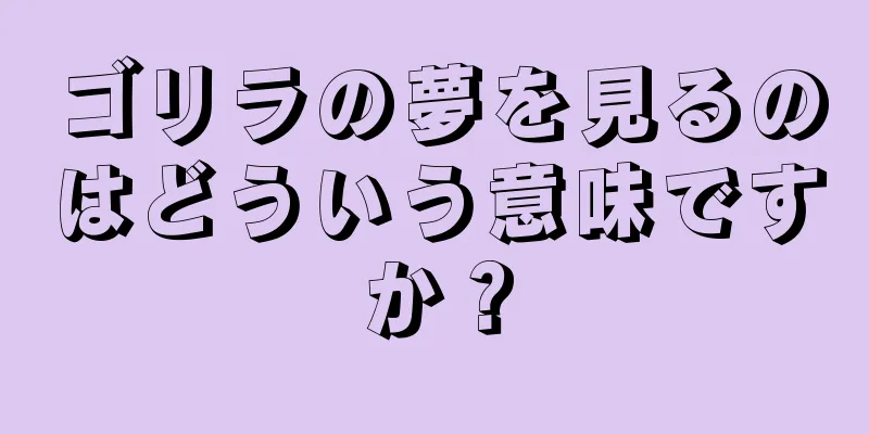 ゴリラの夢を見るのはどういう意味ですか？
