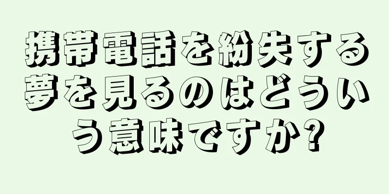 携帯電話を紛失する夢を見るのはどういう意味ですか?