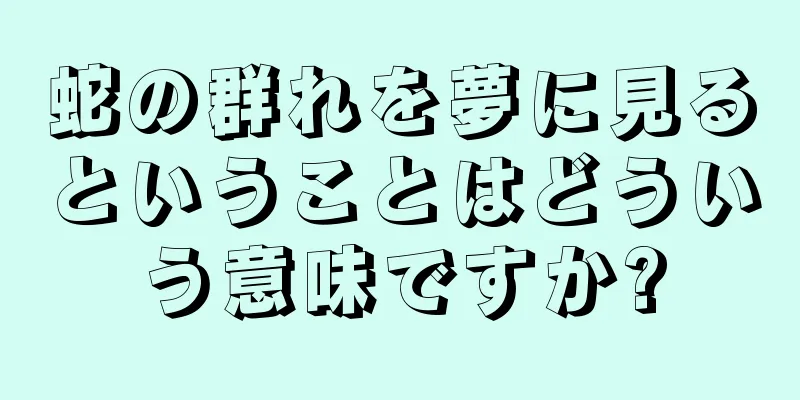 蛇の群れを夢に見るということはどういう意味ですか?