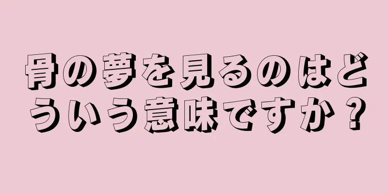 骨の夢を見るのはどういう意味ですか？