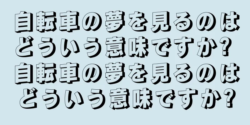 自転車の夢を見るのはどういう意味ですか? 自転車の夢を見るのはどういう意味ですか?