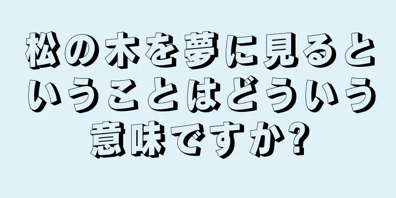 松の木を夢に見るということはどういう意味ですか?