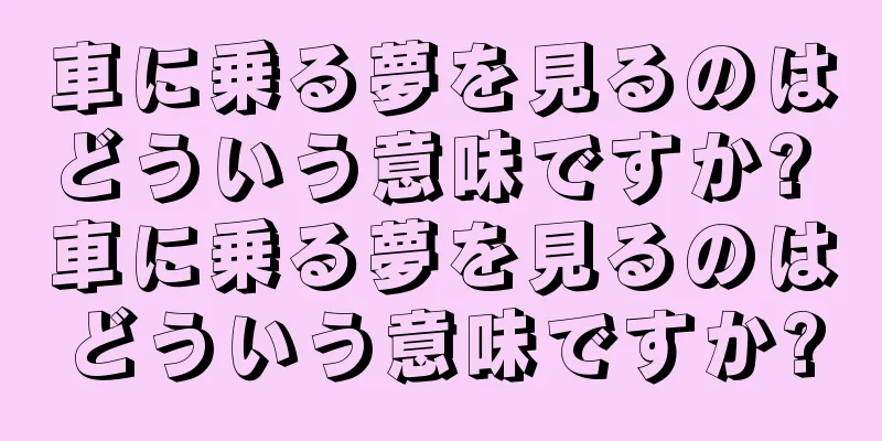 車に乗る夢を見るのはどういう意味ですか? 車に乗る夢を見るのはどういう意味ですか?