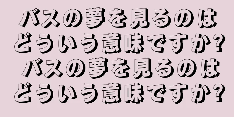バスの夢を見るのはどういう意味ですか? バスの夢を見るのはどういう意味ですか?