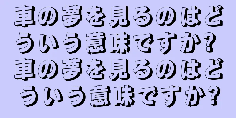 車の夢を見るのはどういう意味ですか? 車の夢を見るのはどういう意味ですか?