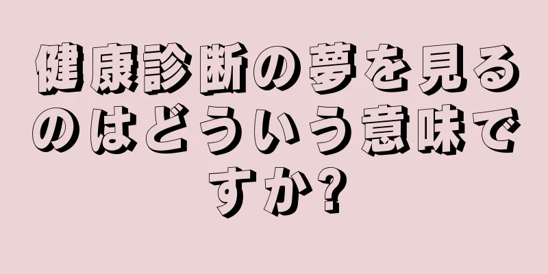 健康診断の夢を見るのはどういう意味ですか?