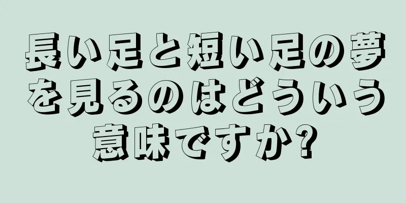 長い足と短い足の夢を見るのはどういう意味ですか?