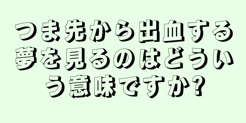 つま先から出血する夢を見るのはどういう意味ですか?