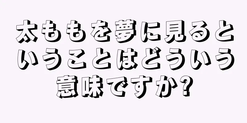 太ももを夢に見るということはどういう意味ですか?